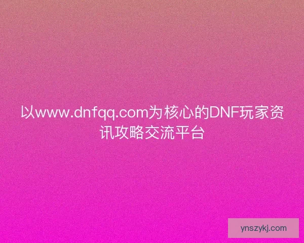 以www.dnfqq.com为核心的DNF玩家资讯攻略交流平台