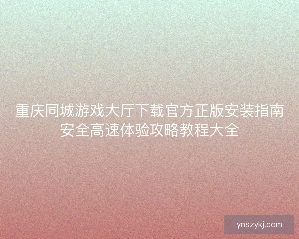 重庆同城游戏大厅下载官方正版安装指南安全高速体验攻略教程大全