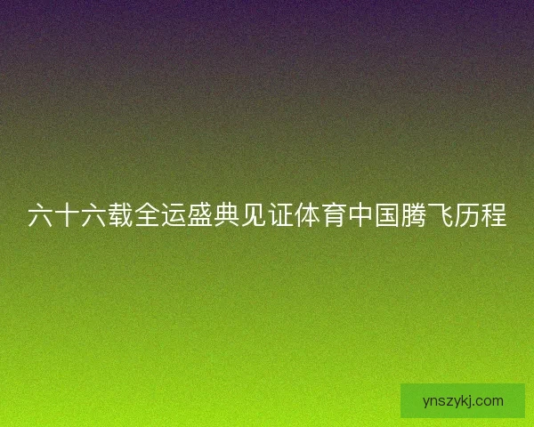 六十六载全运盛典见证体育中国腾飞历程