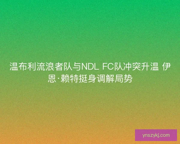 温布利流浪者队与NDL FC队冲突升温 伊恩·赖特挺身调解局势